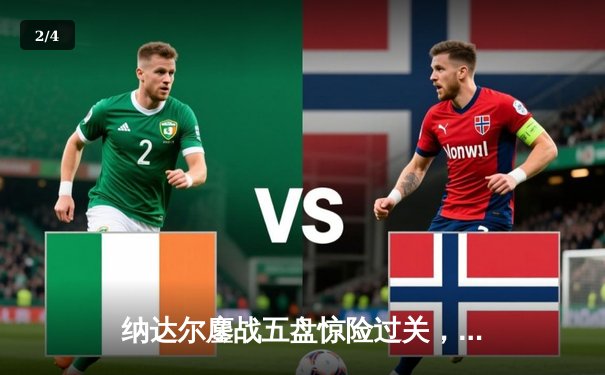 纳达尔鏖战五盘惊险过关，澳网男单第三轮上演史诗对决 - 2