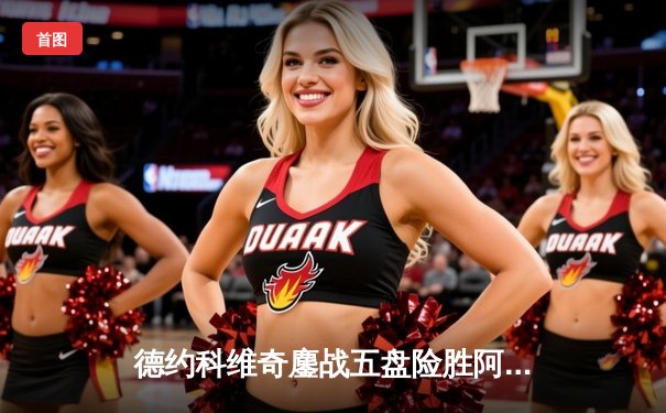 德约科维奇鏖战五盘险胜阿尔卡拉斯，法网半决赛上演史诗对决