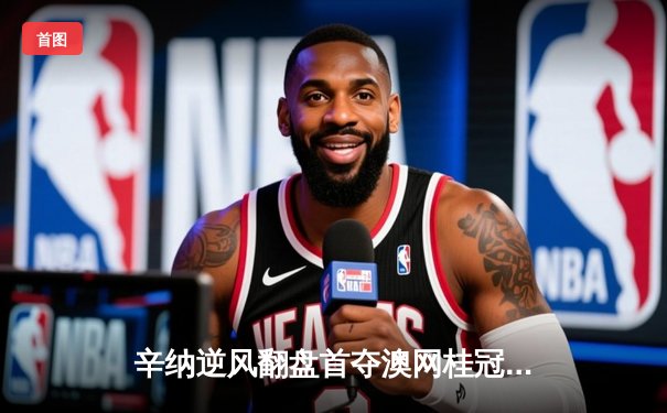 辛纳逆风翻盘首夺澳网桂冠，五盘史诗战终结德约卫冕之路