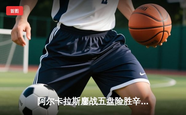 阿尔卡拉斯鏖战五盘险胜辛纳 温网史诗对决引爆中央球场